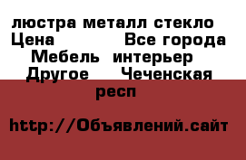 люстра металл стекло › Цена ­ 1 000 - Все города Мебель, интерьер » Другое   . Чеченская респ.